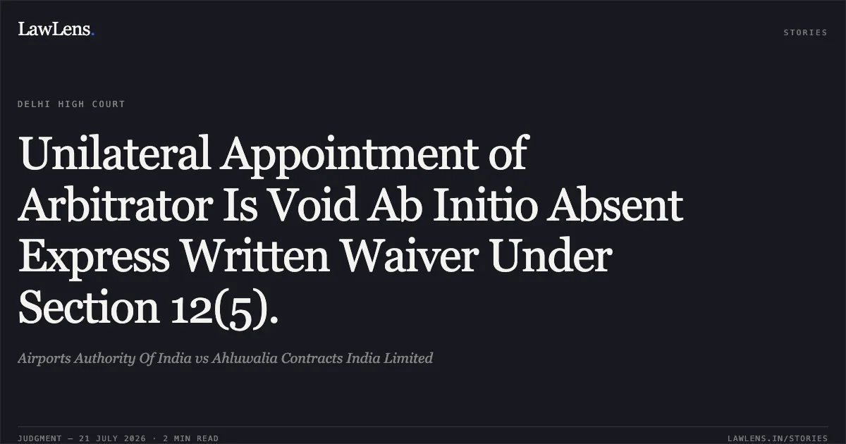 Unilateral Appointment of Arbitrator Is Void Ab Initio Absent Express Written Waiver Under Section 12(5).. Airports Authority Of India vs Ahluwalia Contracts India Limited. Delhi High Court. LawLens