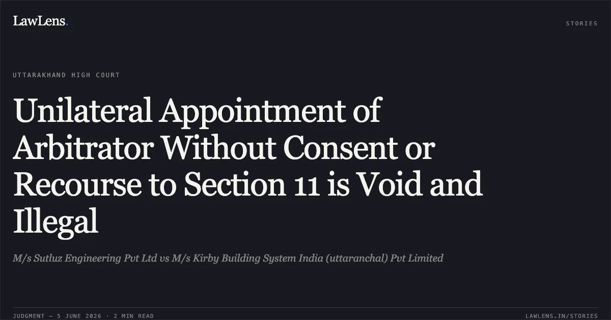 Unilateral Appointment of Arbitrator Without Consent or Recourse to Section 11 is Void and Illegal. M/s Sutluz Engineering Pvt Ltd vs M/s Kirby Building System India (uttaranchal) Pvt Limited. Uttarakhand High Court. LawLens