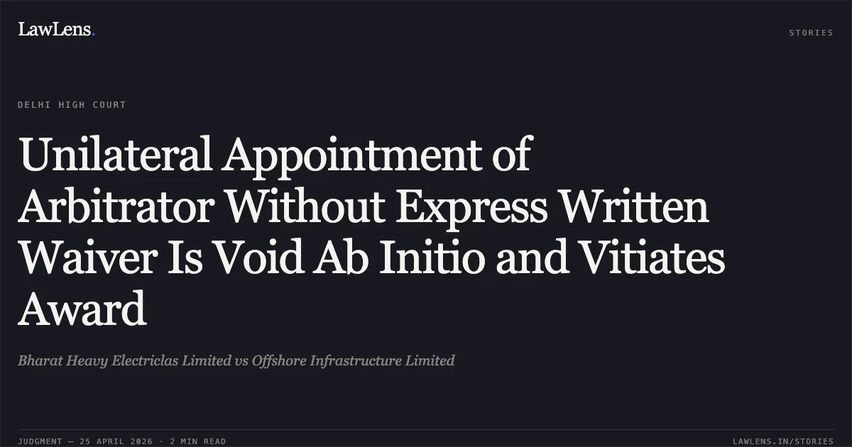 Unilateral Appointment of Arbitrator Without Express Written Waiver Is Void Ab Initio and Vitiates Award. Bharat Heavy Electriclas Limited vs Offshore Infrastructure Limited. Delhi High Court. LawLens