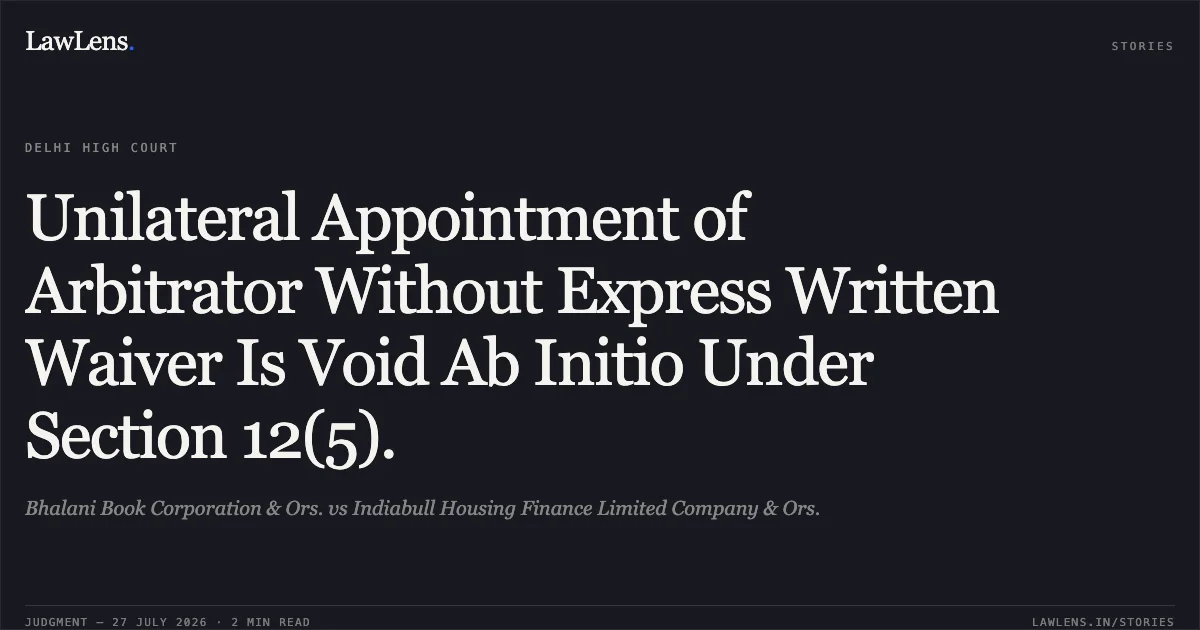 Unilateral Appointment of Arbitrator Without Express Written Waiver Is Void Ab Initio Under Section 12(5).. Bhalani Book Corporation & Ors. vs Indiabull Housing Finance Limited Company & Ors.. Delhi High Court. LawLens