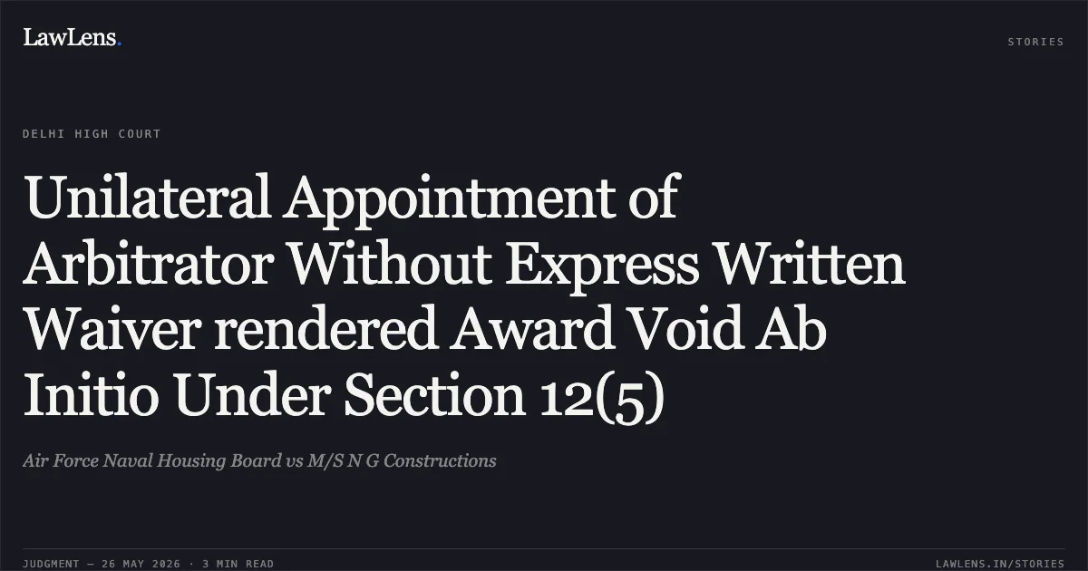 Unilateral Appointment of Arbitrator Without Express Written Waiver rendered Award Void Ab Initio Under Section 12(5). Air Force Naval Housing Board vs M/S N G Constructions. Delhi High Court. LawLens