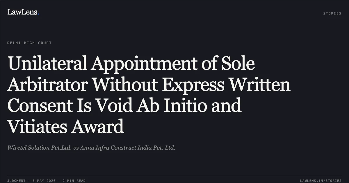 Unilateral Appointment of Sole Arbitrator Without Express Written Consent Is Void Ab Initio and Vitiates Award. Wiretel Solution Pvt.Ltd. vs Annu Infra Construct India Pvt. Ltd.. Delhi High Court. LawLens