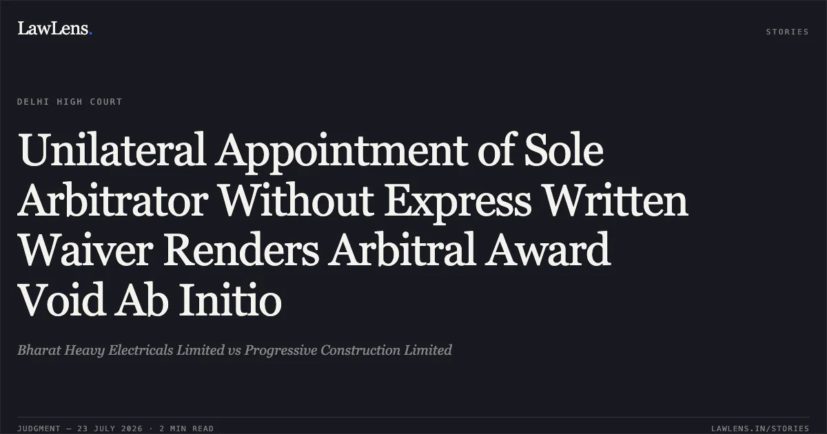 Unilateral Appointment of Sole Arbitrator Without Express Written Waiver Renders Arbitral Award Void Ab Initio. Bharat Heavy Electricals Limited vs Progressive Construction Limited. Delhi High Court. LawLens