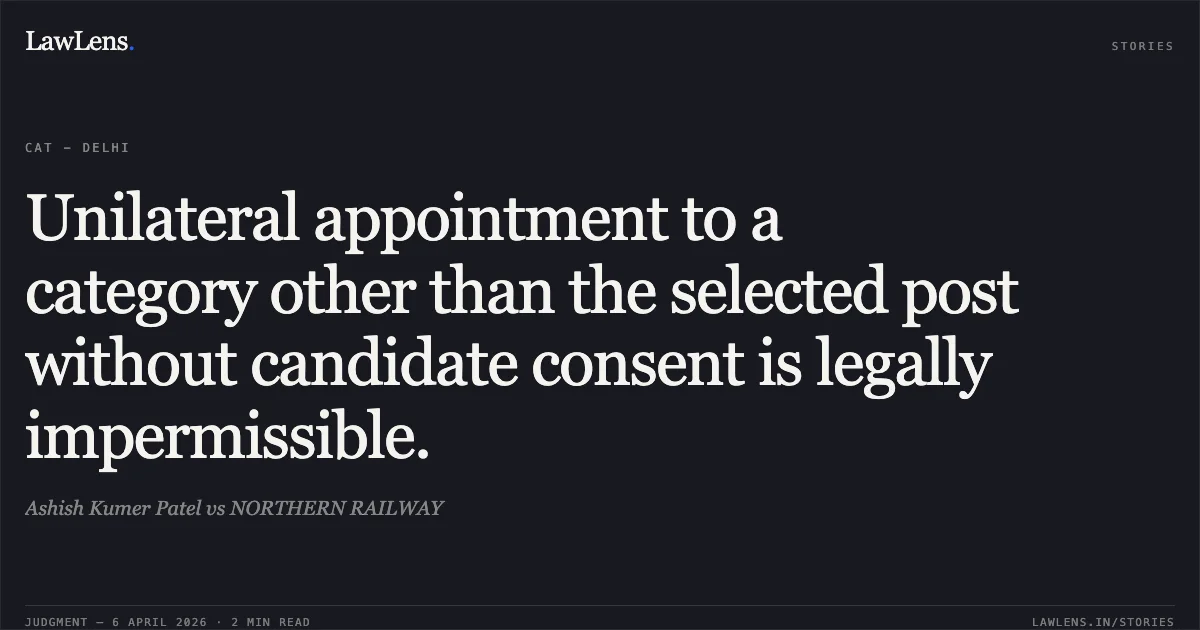 Unilateral appointment to a category other than the selected post without candidate consent is legally impermissible.. Ashish Kumer Patel vs NORTHERN RAILWAY. Central Administrative Tribunal. LawLens