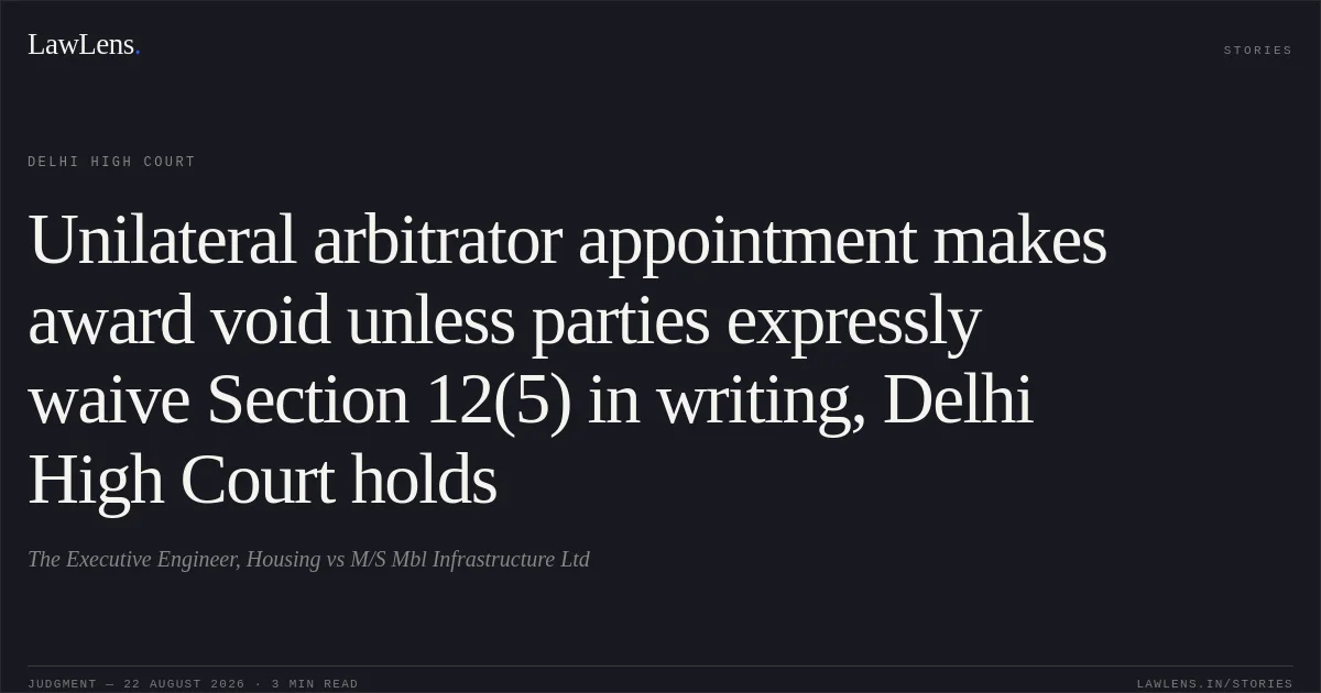 Unilateral arbitrator appointment makes award void unless parties expressly waive Section 12(5) in writing, Delhi High Court holds. The Executive Engineer, Housing vs M/S Mbl Infrastructure Ltd. Delhi High Court. LawLens