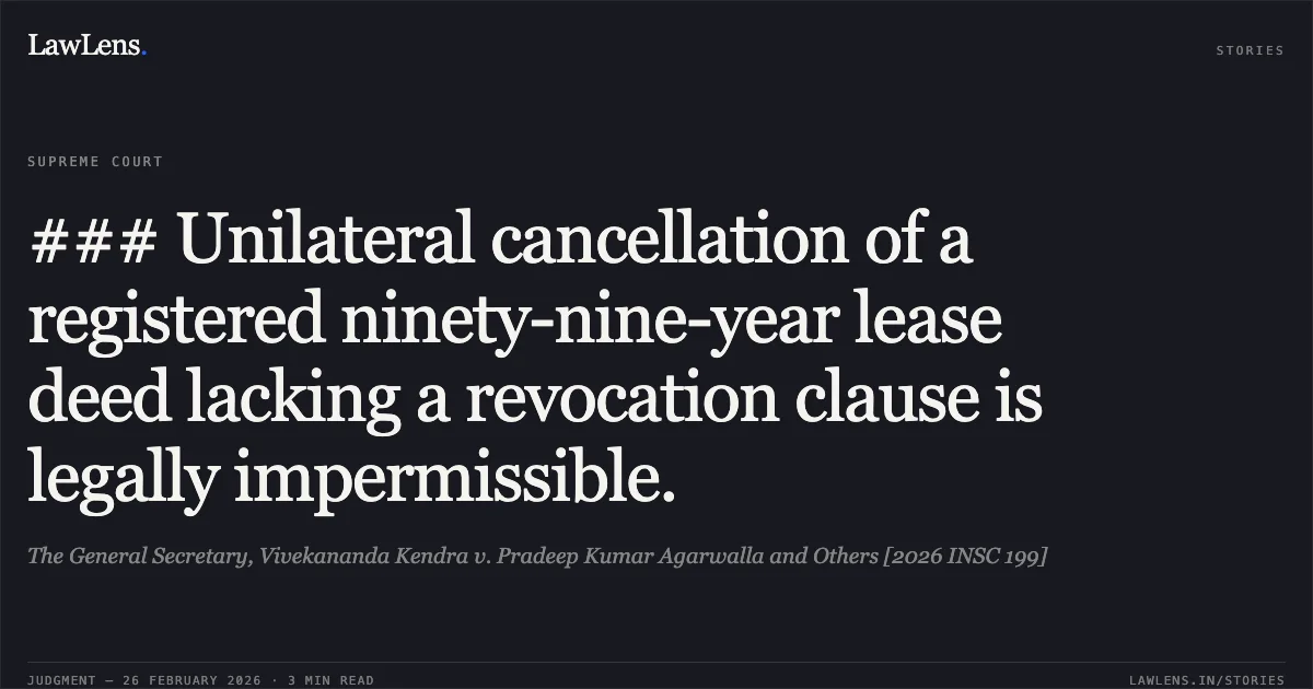 ### Unilateral cancellation of a registered ninety-nine-year lease deed lacking a revocation clause is legally impermissible.. The General Secretary, Vivekananda Kendra v. Pradeep Kumar Agarwalla and Others [2026 INSC 199]. Supreme Court. LawLens
