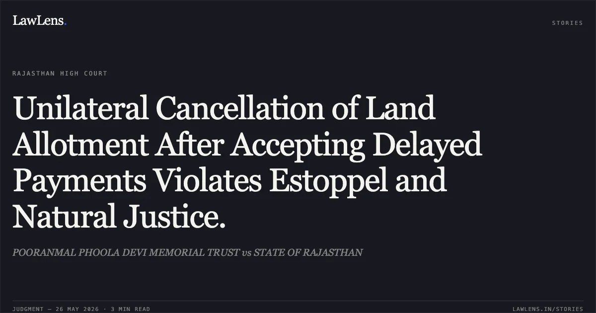 Unilateral Cancellation of Land Allotment After Accepting Delayed Payments Violates Estoppel and Natural Justice.. POORANMAL PHOOLA DEVI MEMORIAL TRUST vs STATE OF RAJASTHAN. Rajasthan High Court. LawLens