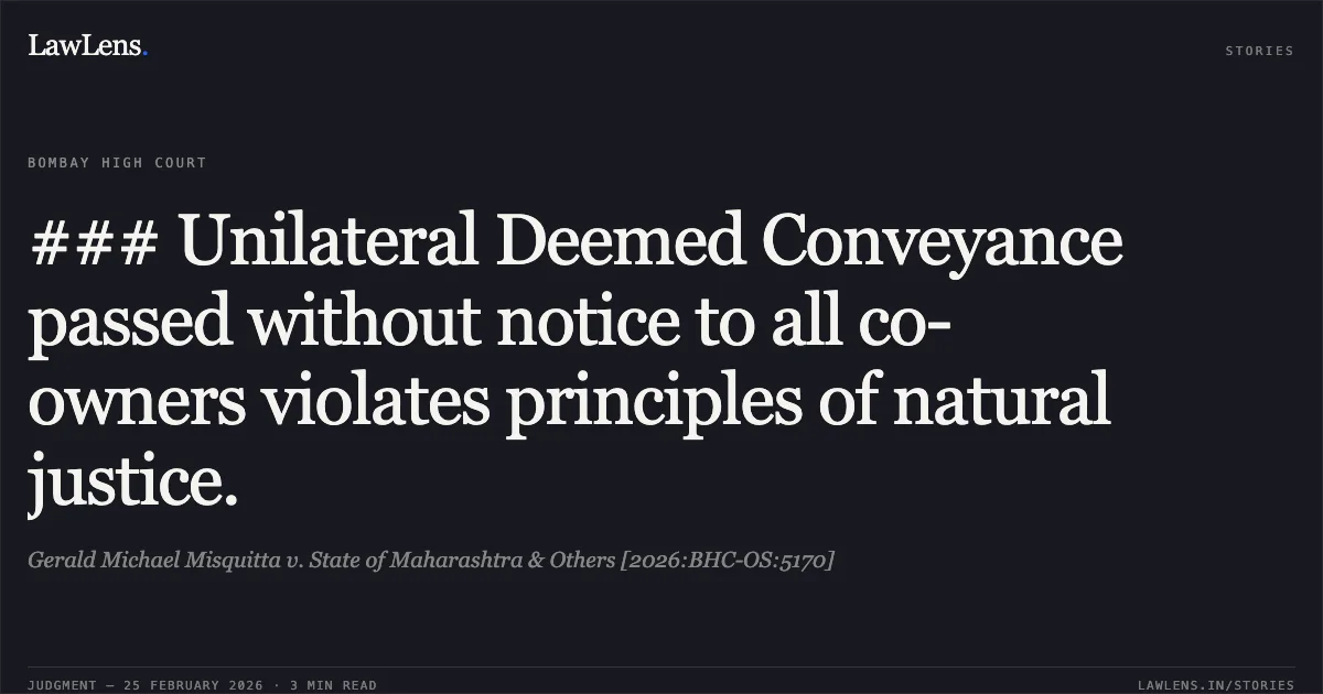 ### Unilateral Deemed Conveyance passed without notice to all co-owners violates principles of natural justice.. Gerald Michael Misquitta v. State of Maharashtra & Others [2026:BHC-OS:5170]. Bombay High Court. LawLens