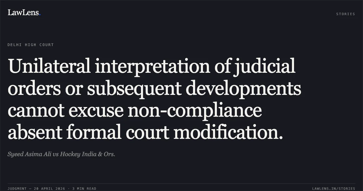 Unilateral interpretation of judicial orders or subsequent developments cannot excuse non-compliance absent formal court modification.. Syeed Asima Ali vs Hockey India & Ors.. Delhi High Court. LawLens