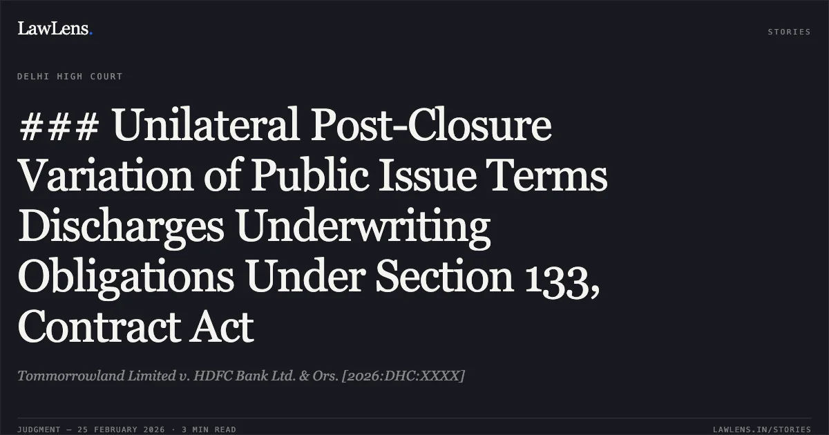### Unilateral Post-Closure Variation of Public Issue Terms Discharges Underwriting Obligations Under Section 133, Contract Act. Tommorrowland Limited v. HDFC Bank Ltd. & Ors. [2026:DHC:XXXX]. Delhi High Court. LawLens