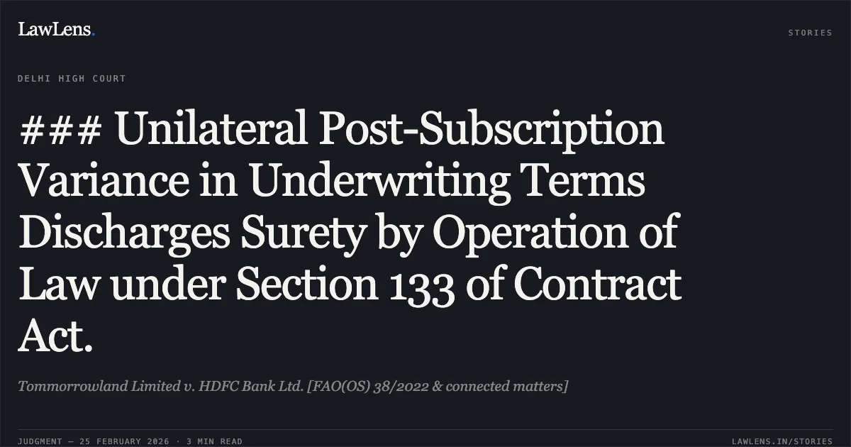 ### Unilateral Post-Subscription Variance in Underwriting Terms Discharges Surety by Operation of Law under Section 133 of Contract Act.. Tommorrowland Limited v. HDFC Bank Ltd. [FAO(OS) 38/2022 & connected matters]. Delhi High Court. LawLens