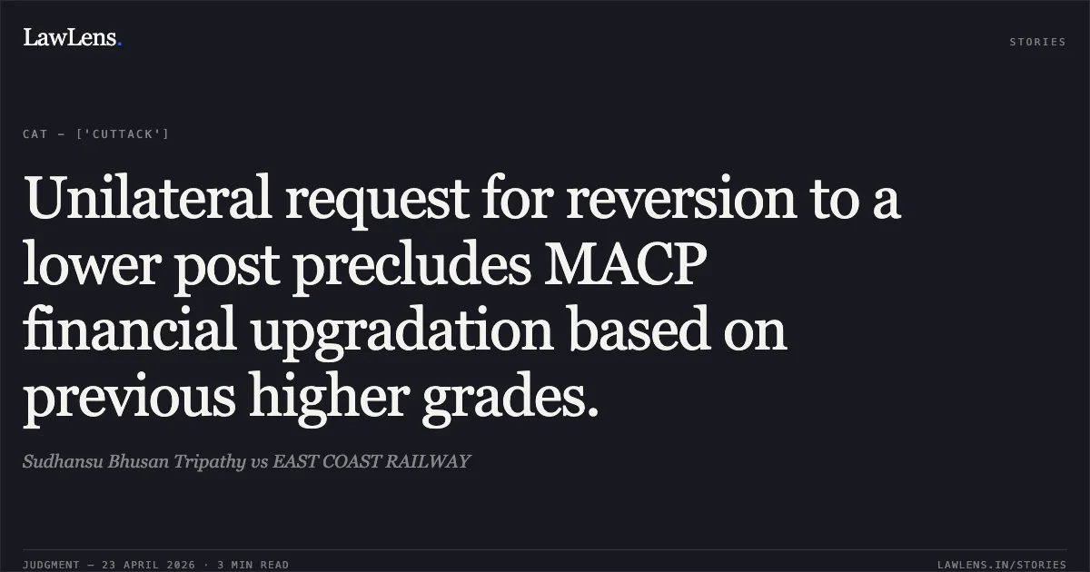 Unilateral request for reversion to a lower post precludes MACP financial upgradation based on previous higher grades.. Sudhansu Bhusan Tripathy vs EAST COAST RAILWAY. Central Administrative Tribunal. LawLens