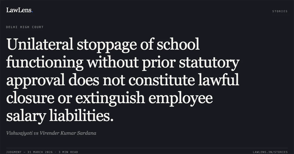 Unilateral stoppage of school functioning without prior statutory approval does not constitute lawful closure or extinguish employee salary liabilities.. Vishwajyoti vs Virender Kumar Sardana. Delhi High Court. LawLens