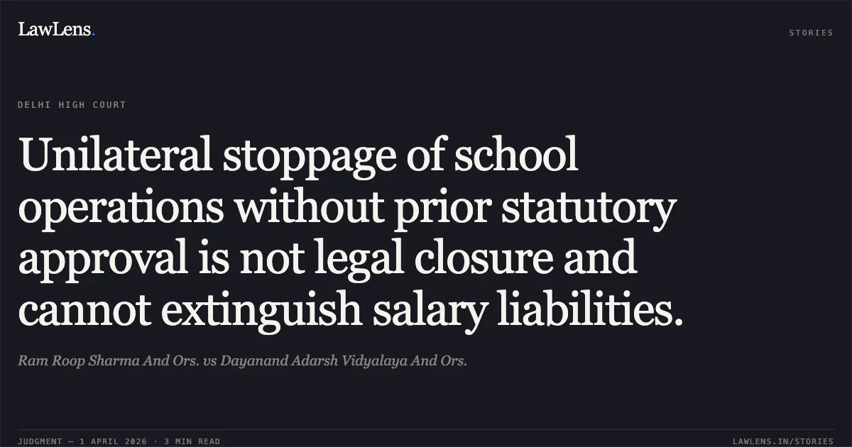 Unilateral stoppage of school operations without prior statutory approval is not legal closure and cannot extinguish salary liabilities.. Ram Roop Sharma And Ors. vs Dayanand Adarsh Vidyalaya And Ors.. Delhi High Court. LawLens