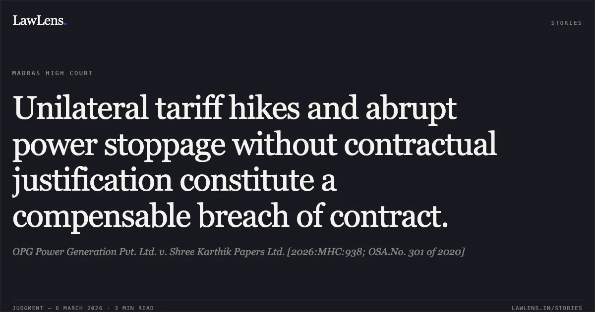 Unilateral tariff hikes and abrupt power stoppage without contractual justification constitute a compensable breach of contract.. OPG Power Generation Pvt. Ltd. v. Shree Karthik Papers Ltd. [2026:MHC:938; OSA.No. 301 of 2020]. Madras High Court. LawLens