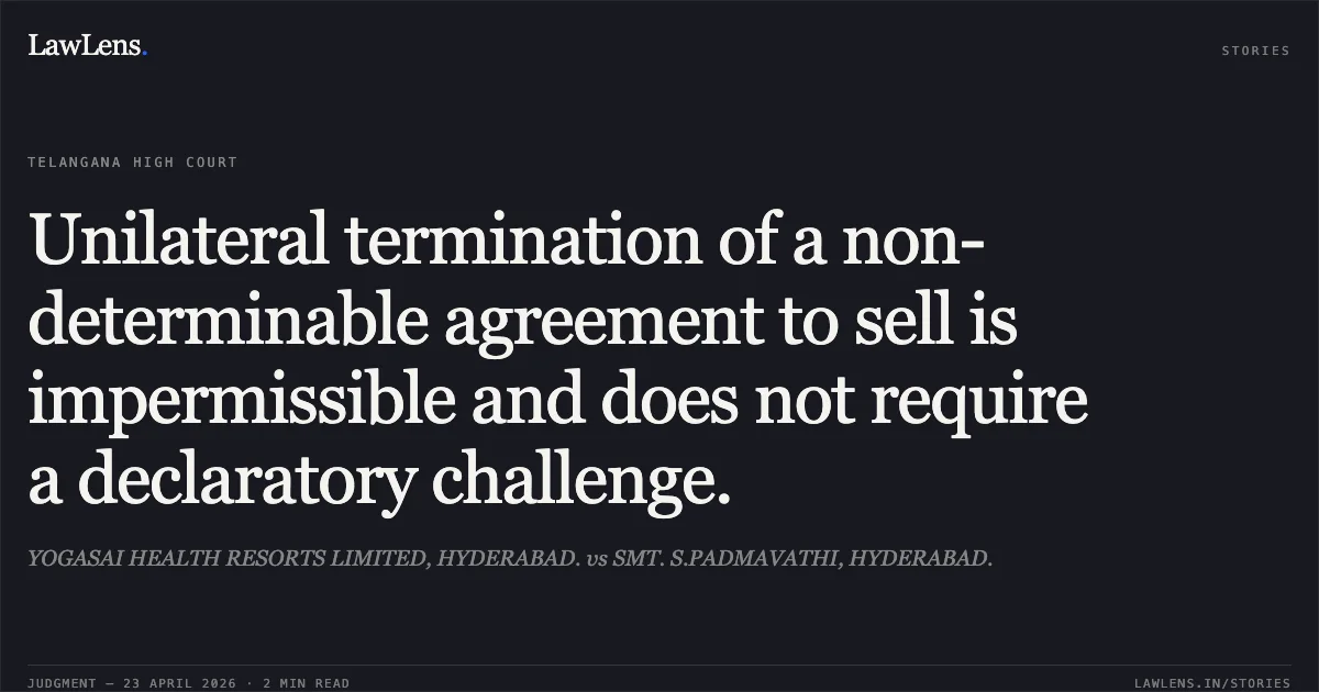 Unilateral termination of a non-determinable agreement to sell is impermissible and does not require a declaratory challenge.. YOGASAI HEALTH RESORTS LIMITED, HYDERABAD. vs SMT. S.PADMAVATHI, HYDERABAD.. High Court for the State of Telangana. LawLens