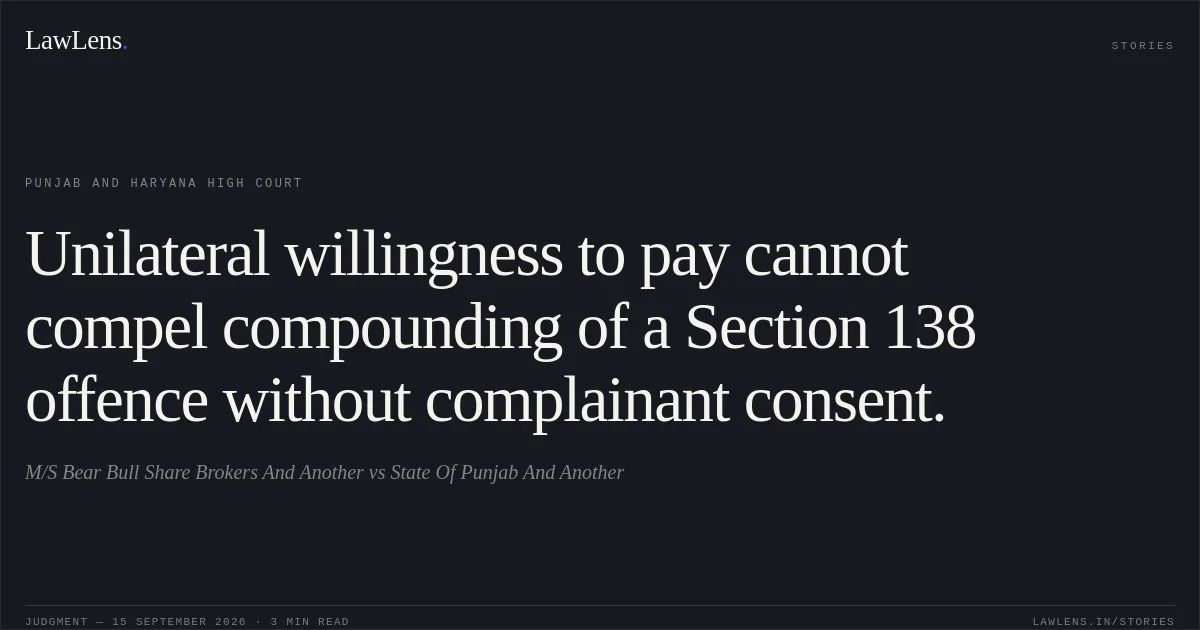 Unilateral willingness to pay cannot compel compounding of a Section 138 offence without complainant consent.. M/S Bear Bull Share Brokers And Another vs State Of Punjab And Another. Punjab and Haryana High Court. LawLens