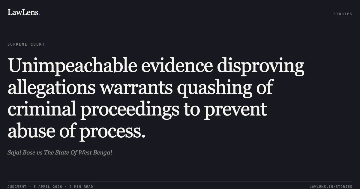 Unimpeachable evidence disproving allegations warrants quashing of criminal proceedings to prevent abuse of process.. Sajal Bose vs The State Of West Bengal. Supreme Court. LawLens