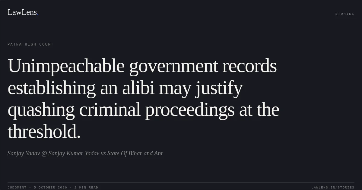 Unimpeachable government records establishing an alibi may justify quashing criminal proceedings at the threshold.. Sanjay Yadav @ Sanjay Kumar Yadav vs State Of Bihar and Anr. Patna High Court. LawLens