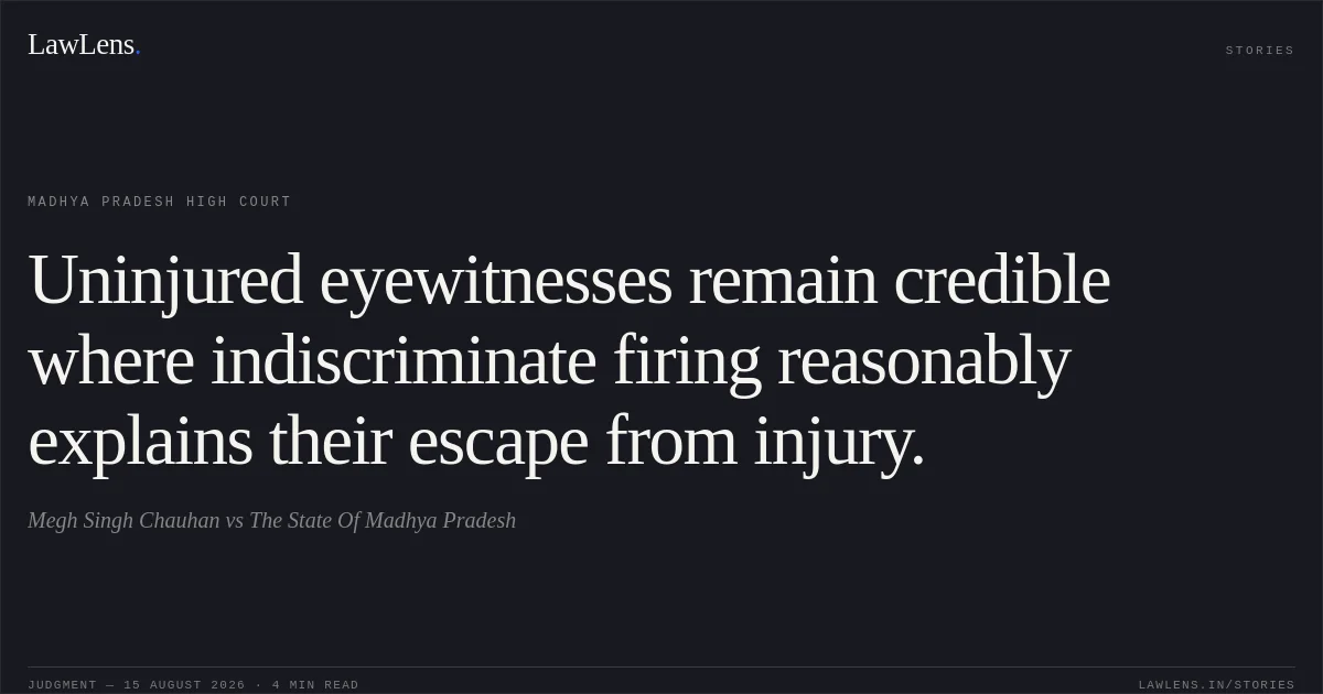 Uninjured eyewitnesses remain credible where indiscriminate firing reasonably explains their escape from injury.. Megh Singh Chauhan vs The State Of Madhya Pradesh. Madhya Pradesh High Court. LawLens