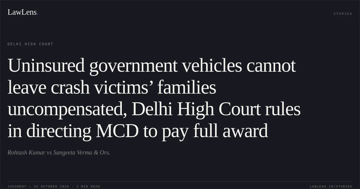 Uninsured government vehicles cannot leave crash victims’ families uncompensated, Delhi High Court rules in directing MCD to pay full award. Rohtash Kumar vs Sangeeta Verma  & Ors.. Delhi High Court. LawLens