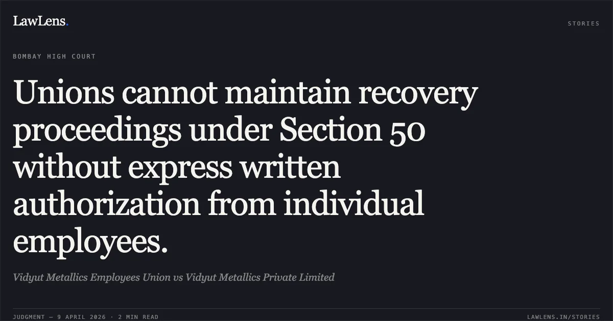 Unions cannot maintain recovery proceedings under Section 50 without express written authorization from individual employees.. Vidyut Metallics Employees Union vs Vidyut Metallics Private Limited. Bombay High Court. LawLens