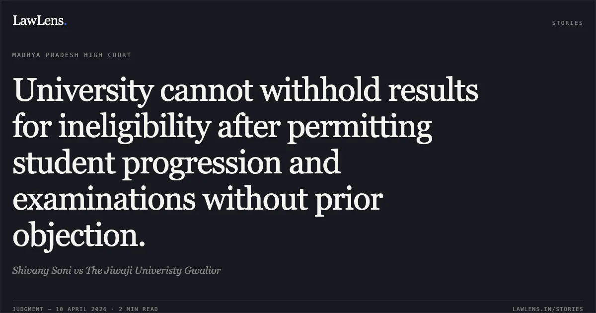 University cannot withhold results for ineligibility after permitting student progression and examinations without prior objection.. Shivang Soni vs The Jiwaji Univeristy Gwalior. Madhya Pradesh High Court. LawLens