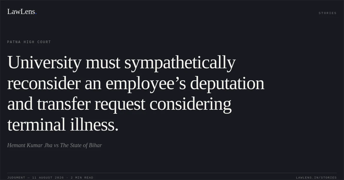 University must sympathetically reconsider an employee’s deputation and transfer request considering terminal illness.. Hemant Kumar Jha vs The State of Bihar. Patna High Court. LawLens