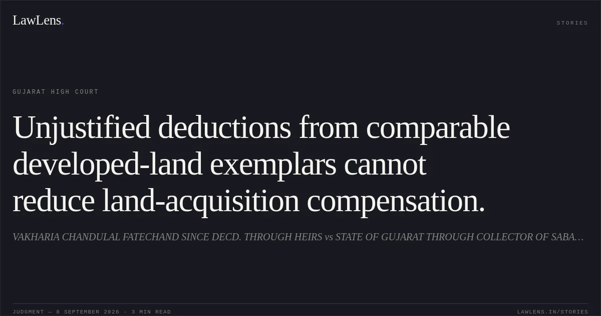 Unjustified deductions from comparable developed-land exemplars cannot reduce land-acquisition compensation.. VAKHARIA CHANDULAL FATECHAND SINCE DECD. THROUGH HEIRS vs STATE OF GUJARAT THROUGH COLLECTOR OF SABARKANTHA. Gujarat High Court. LawLens