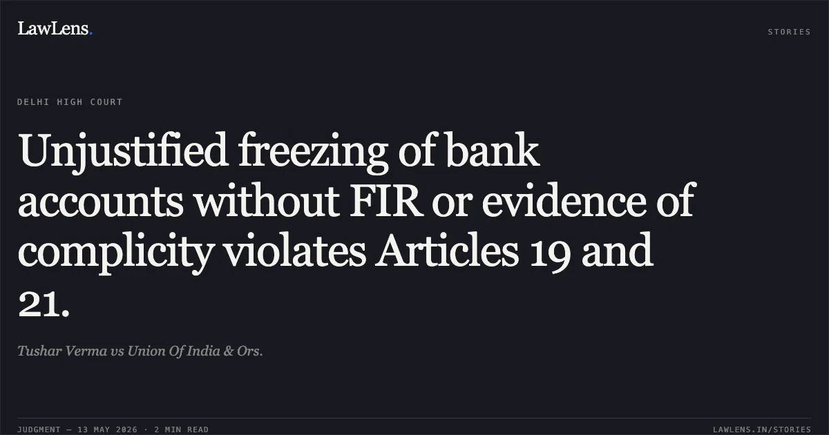 Unjustified freezing of bank accounts without FIR or evidence of complicity violates Articles 19 and 21.. Tushar Verma vs Union Of India & Ors.. Delhi High Court. LawLens
