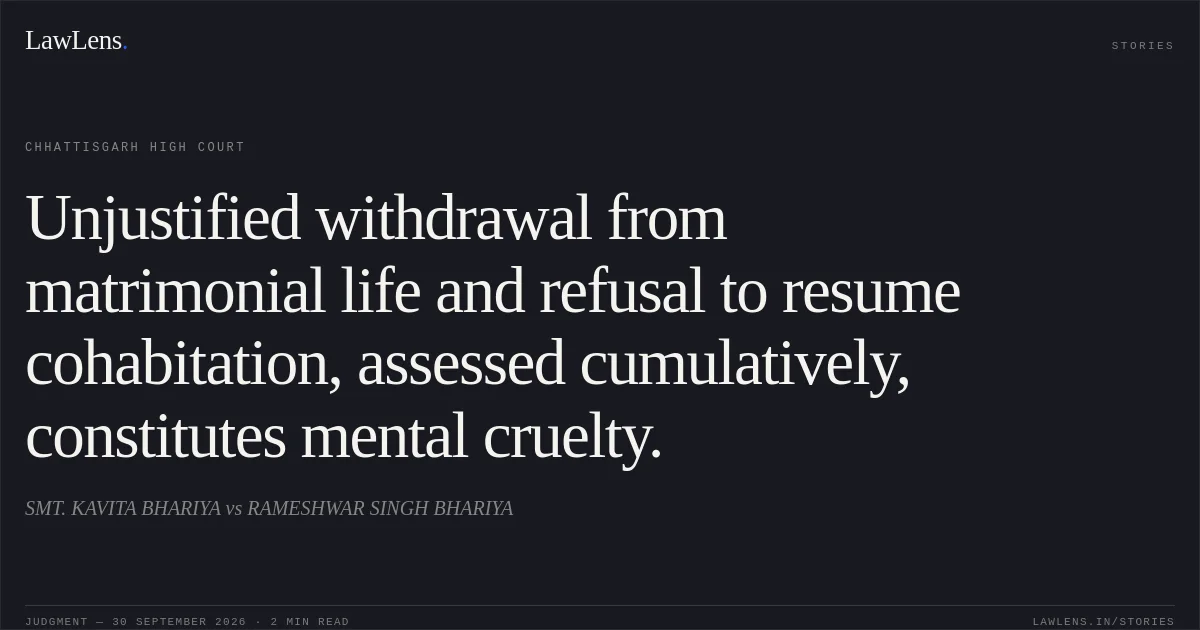 Unjustified withdrawal from matrimonial life and refusal to resume cohabitation, assessed cumulatively, constitutes mental cruelty.. SMT. KAVITA BHARIYA vs RAMESHWAR SINGH BHARIYA. Chhattisgarh High Court. LawLens