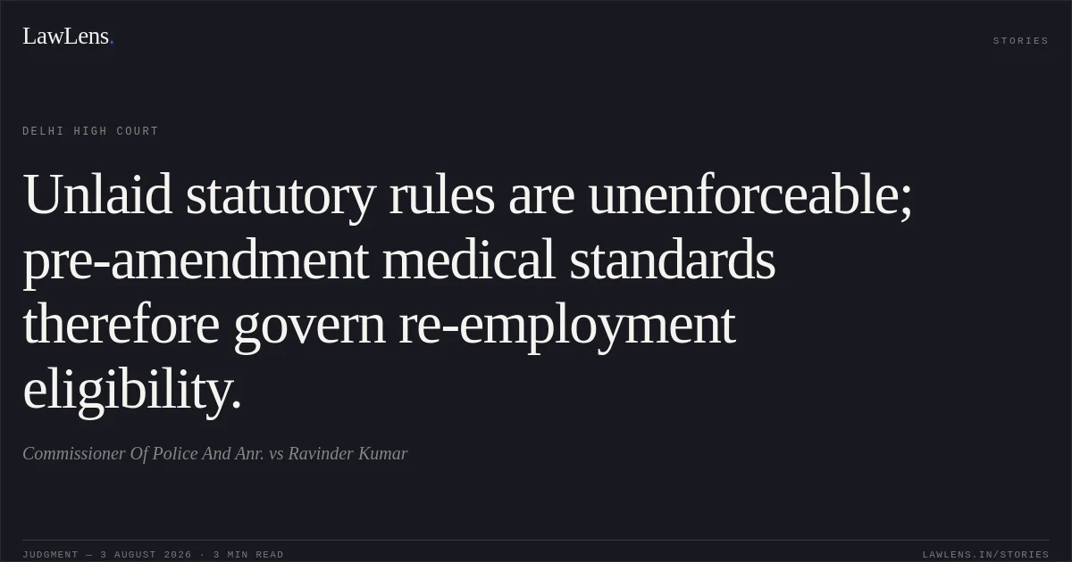 Unlaid statutory rules are unenforceable; pre-amendment medical standards therefore govern re-employment eligibility.. Commissioner Of Police And Anr. vs Ravinder Kumar. Delhi High Court. LawLens