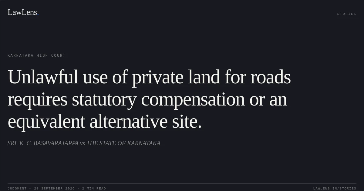 Unlawful use of private land for roads requires statutory compensation or an equivalent alternative site.. SRI. K. C. BASAVARAJAPPA vs THE STATE OF KARNATAKA. Karnataka High Court. LawLens
