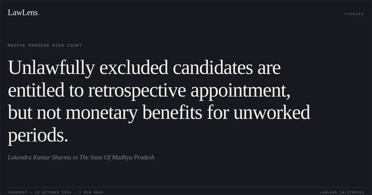 Unlawfully excluded candidates are entitled to retrospective appointment, but not monetary benefits for unworked periods.. Lokendra Kumar Sharma vs The State Of Madhya Pradesh. Madhya Pradesh High Court. LawLens