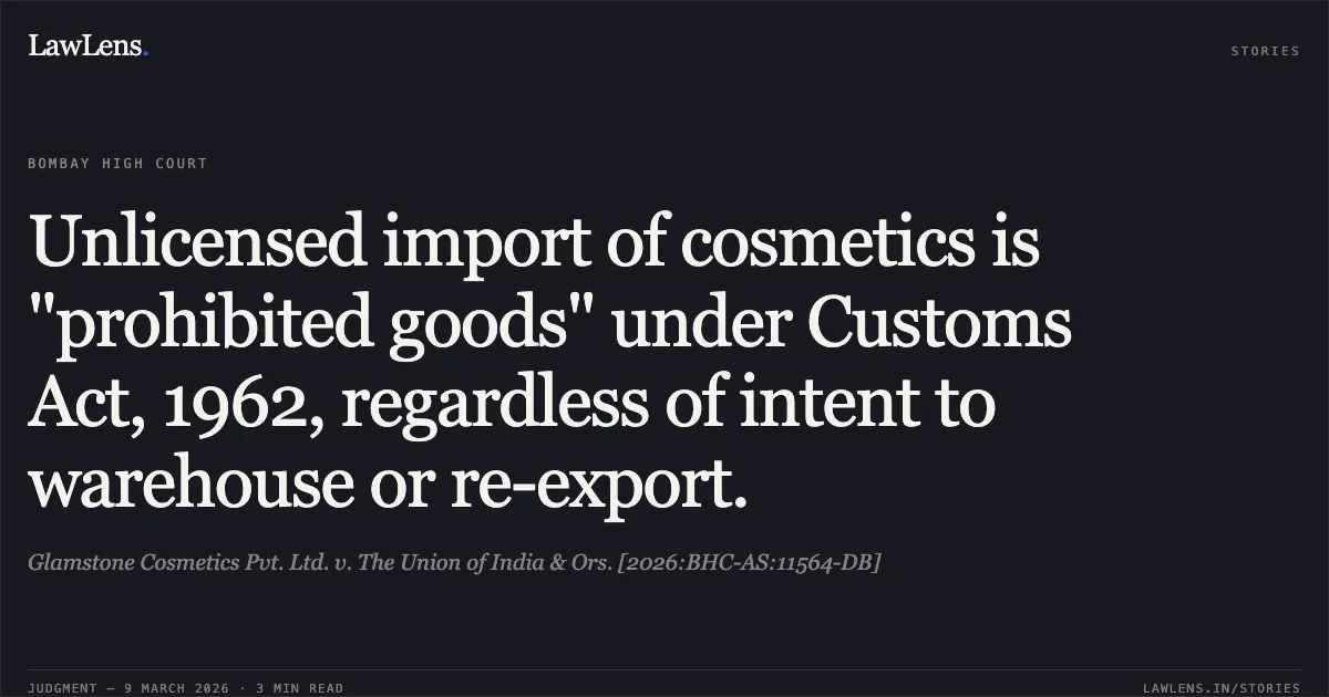 Unlicensed import of cosmetics is "prohibited goods" under Customs Act, 1962, regardless of intent to warehouse or re-export.. Glamstone Cosmetics Pvt. Ltd. v. The Union of India & Ors. [2026:BHC-AS:11564-DB]. Bombay High Court. LawLens