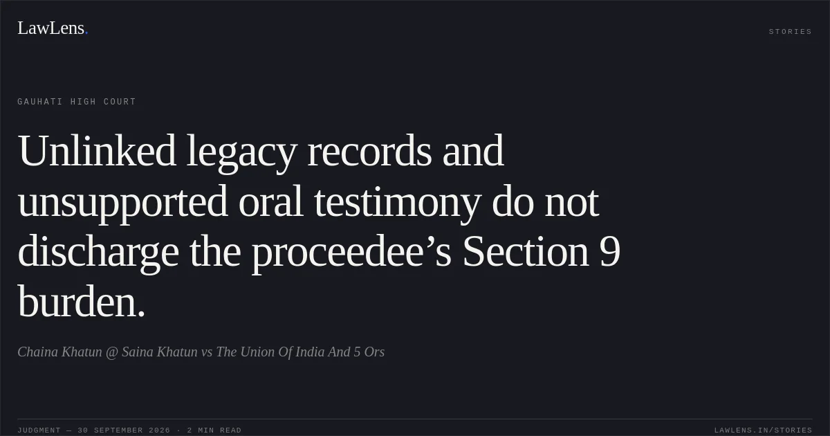 Unlinked legacy records and unsupported oral testimony do not discharge the proceedee’s Section 9 burden.. Chaina Khatun @ Saina Khatun vs The Union Of India And 5 Ors. Gauhati High Court. LawLens