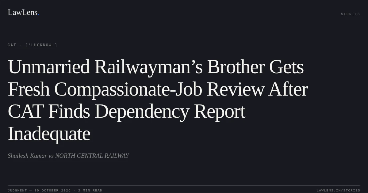 Unmarried Railwayman’s Brother Gets Fresh Compassionate-Job Review After CAT Finds Dependency Report Inadequate. Shailesh Kumar vs NORTH CENTRAL RAILWAY. CAT - ['Lucknow']. LawLens