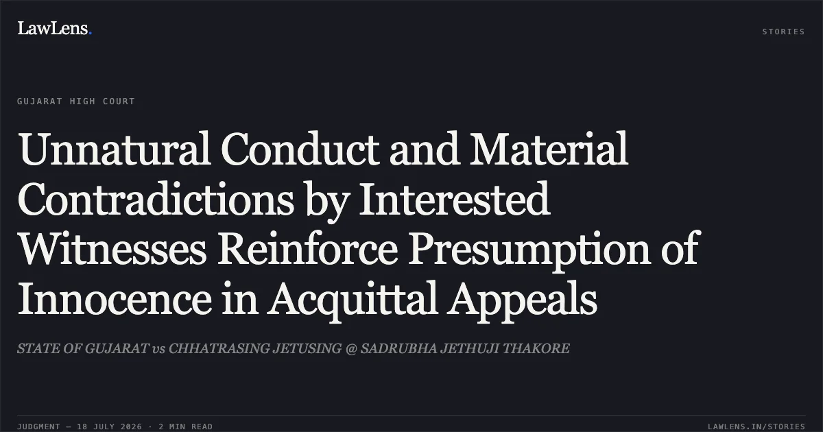Unnatural Conduct and Material Contradictions by Interested Witnesses Reinforce Presumption of Innocence in Acquittal Appeals. STATE OF GUJARAT vs CHHATRASING JETUSING @ SADRUBHA JETHUJI THAKORE. Gujarat High Court. LawLens