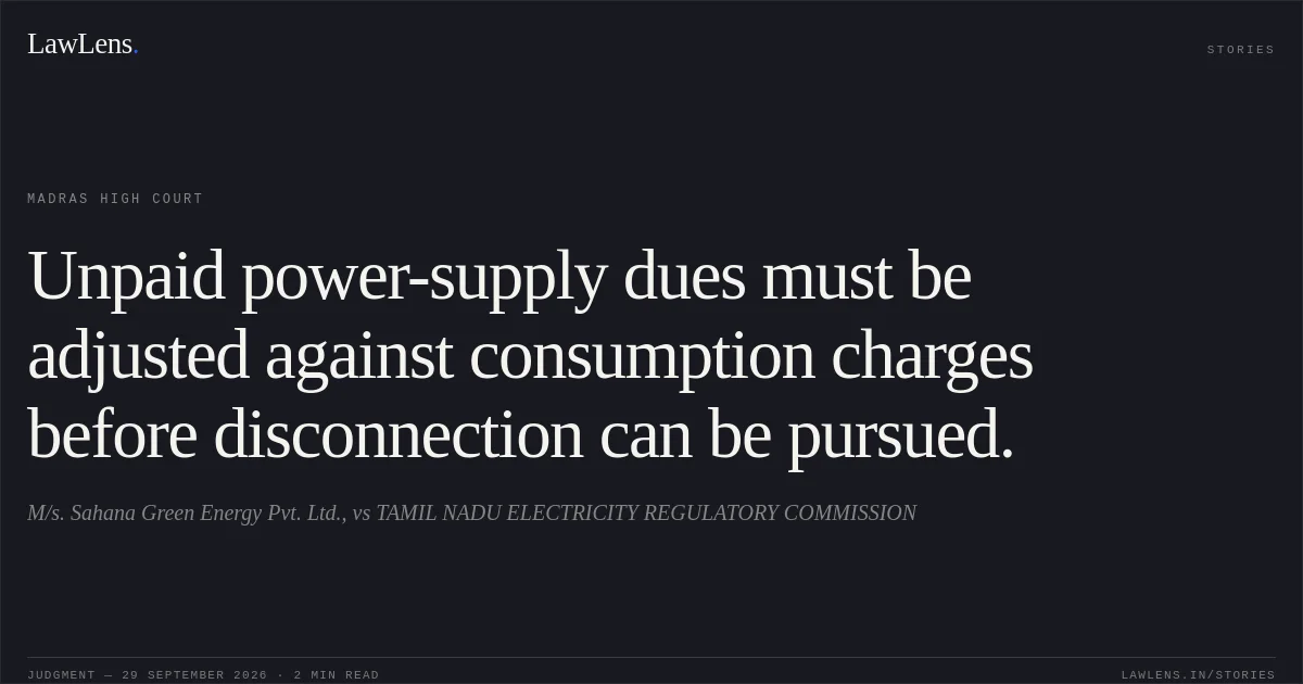 Unpaid power-supply dues must be adjusted against consumption charges before disconnection can be pursued.. M/s. Sahana Green Energy Pvt. Ltd., vs TAMIL NADU ELECTRICITY REGULATORY COMMISSION. Madras High Court. LawLens