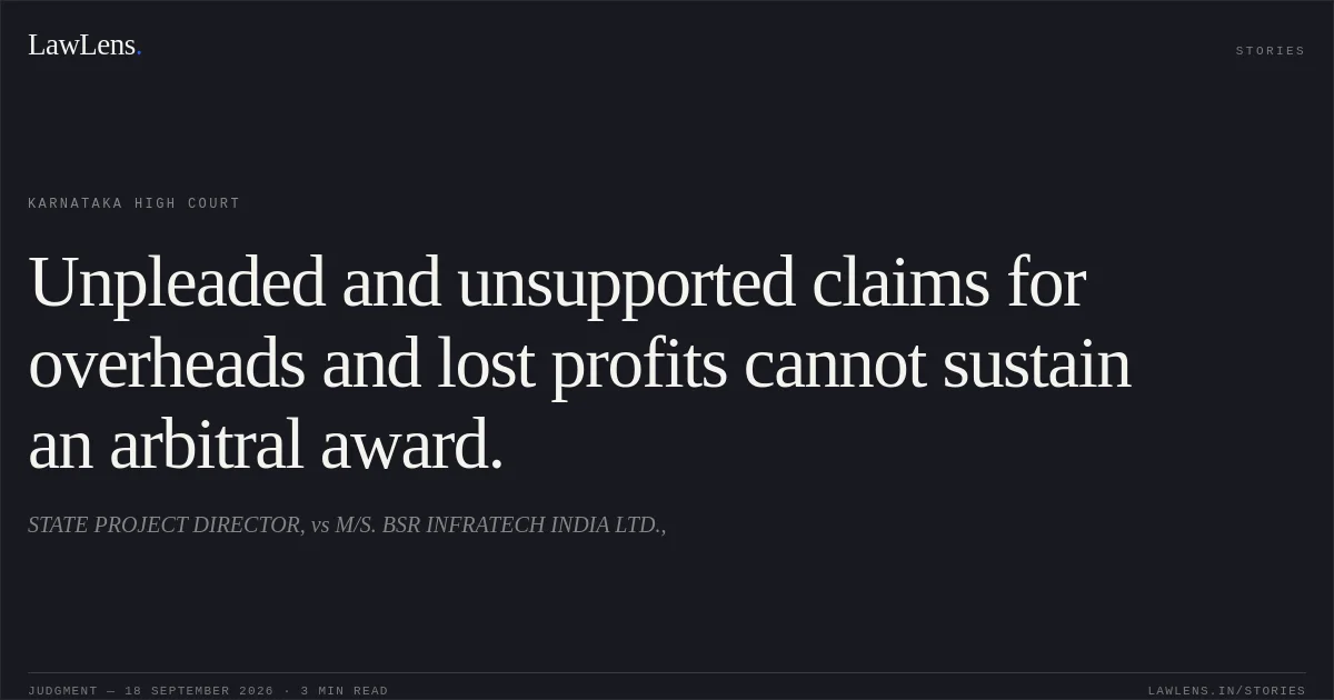 Unpleaded and unsupported claims for overheads and lost profits cannot sustain an arbitral award.. STATE PROJECT DIRECTOR, vs M/S. BSR INFRATECH INDIA LTD.,. Karnataka High Court. LawLens