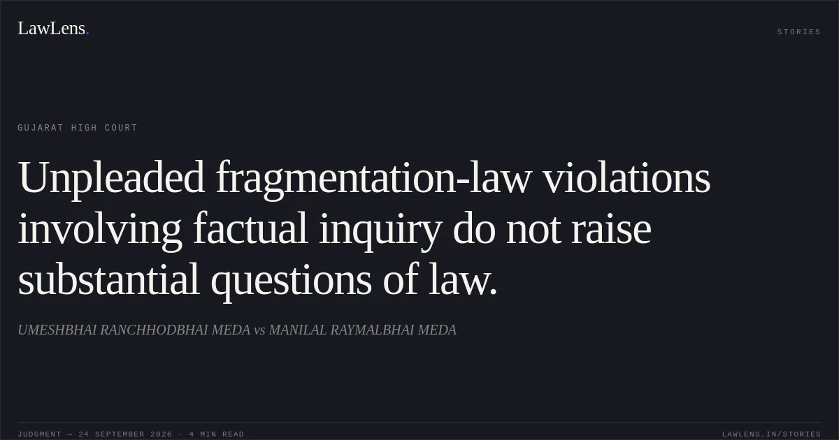 Unpleaded fragmentation-law violations involving factual inquiry do not raise substantial questions of law.. UMESHBHAI RANCHHODBHAI MEDA vs MANILAL RAYMALBHAI MEDA. Gujarat High Court. LawLens