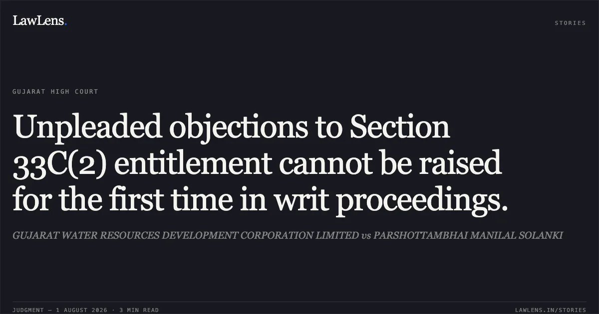 Unpleaded objections to Section 33C(2) entitlement cannot be raised for the first time in writ proceedings.. GUJARAT WATER RESOURCES DEVELOPMENT CORPORATION LIMITED vs PARSHOTTAMBHAI MANILAL SOLANKI. Gujarat High Court. LawLens