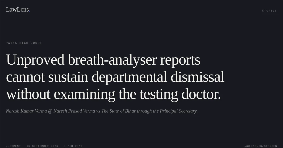 Unproved breath-analyser reports cannot sustain departmental dismissal without examining the testing doctor.. Naresh Kumar Verma @ Naresh Prasad Verma vs The State of Bihar through the Principal Secretary,. Patna High Court. LawLens
