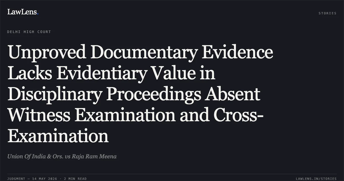 Unproved Documentary Evidence Lacks Evidentiary Value in Disciplinary Proceedings Absent Witness Examination and Cross-Examination. Union Of India & Ors. vs Raja Ram Meena. Delhi High Court. LawLens