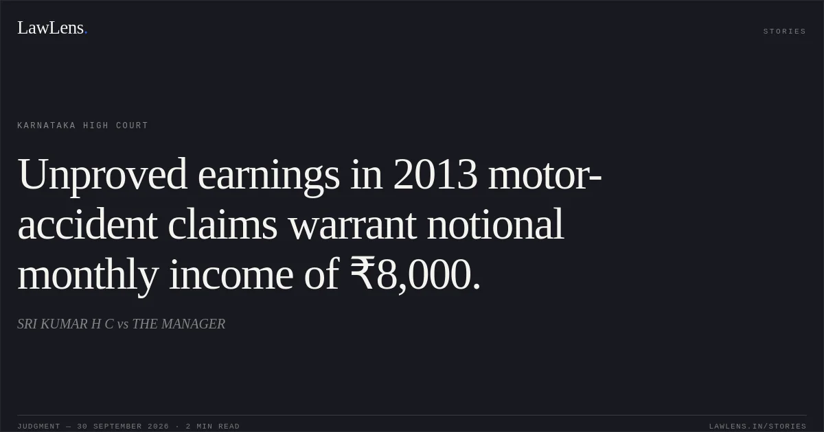 Unproved earnings in 2013 motor-accident claims warrant notional monthly income of ₹8,000.. SRI KUMAR H C vs THE MANAGER. Karnataka High Court. LawLens