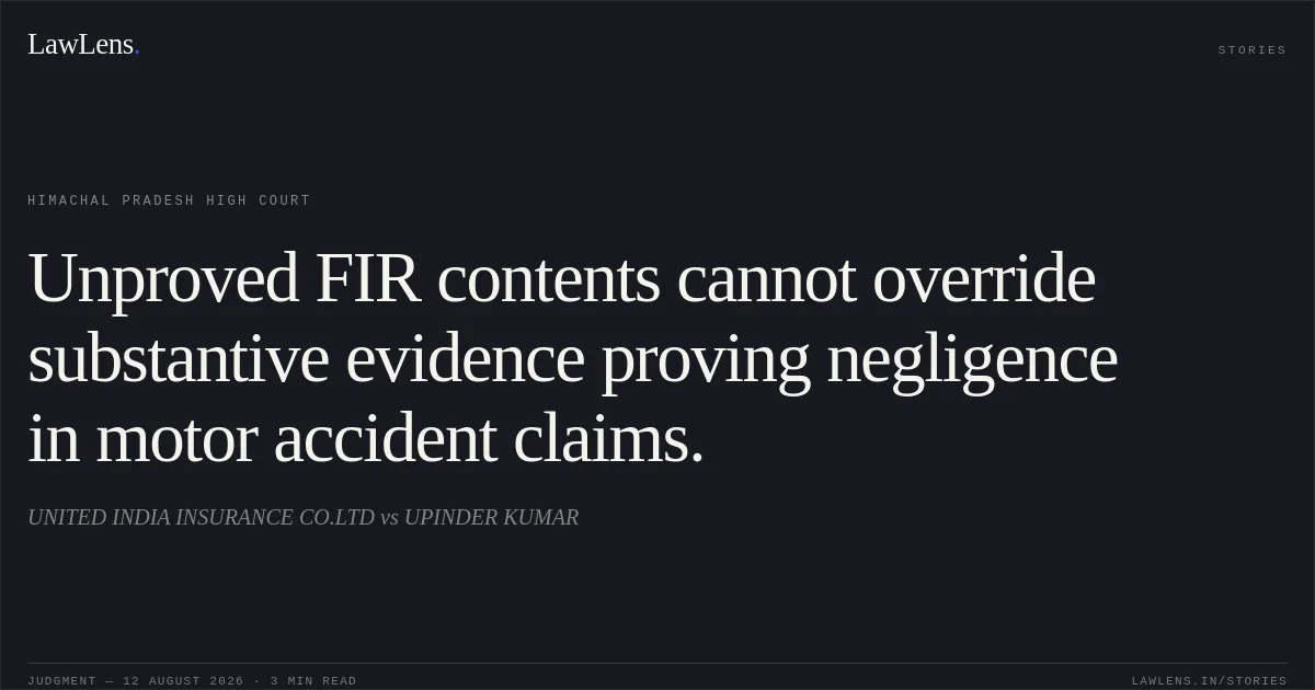 Unproved FIR contents cannot override substantive evidence proving negligence in motor accident claims.. UNITED INDIA INSURANCE CO.LTD vs UPINDER KUMAR. Himachal Pradesh High Court. LawLens