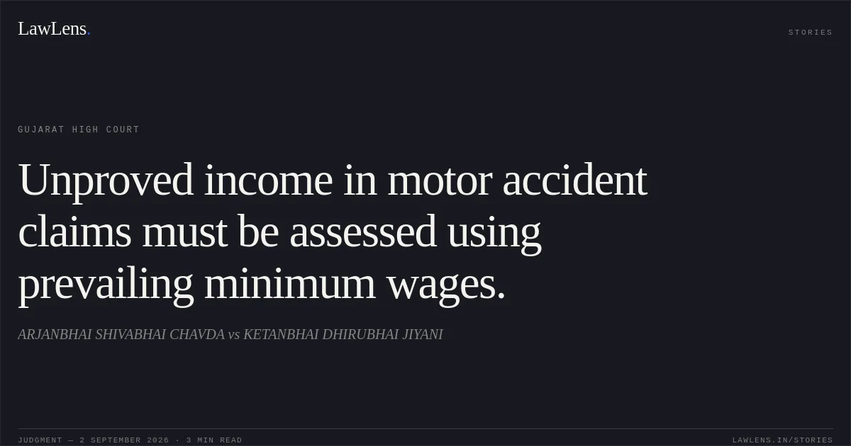 Unproved income in motor accident claims must be assessed using prevailing minimum wages.. ARJANBHAI SHIVABHAI CHAVDA vs KETANBHAI DHIRUBHAI JIYANI. Gujarat High Court. LawLens