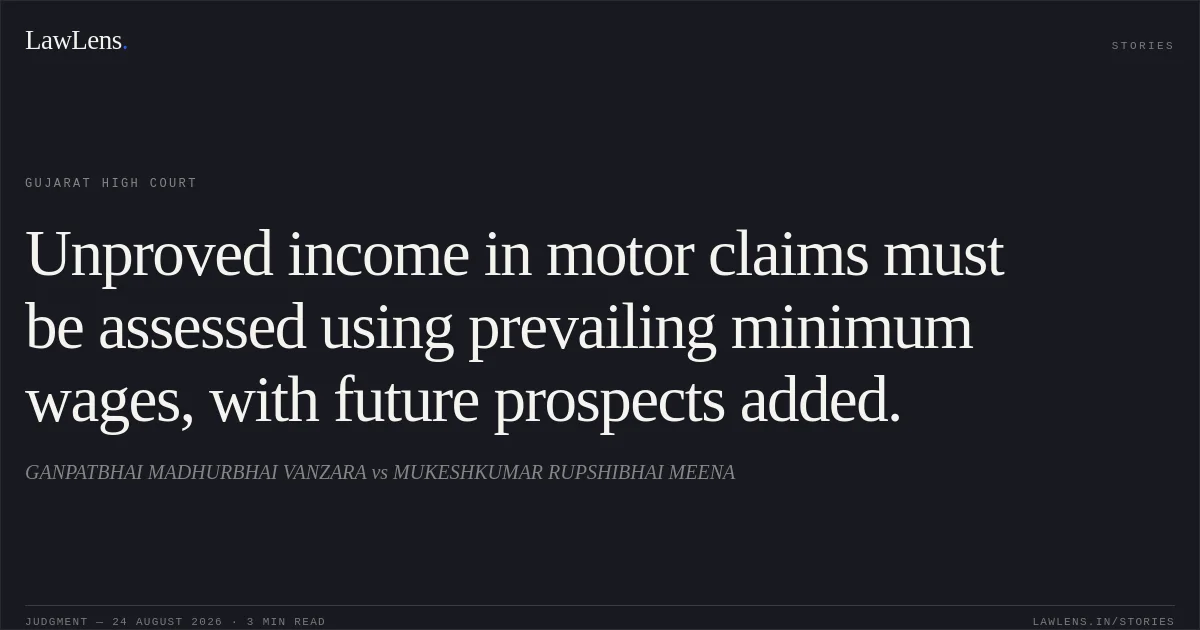 Unproved income in motor claims must be assessed using prevailing minimum wages, with future prospects added.. GANPATBHAI MADHURBHAI VANZARA vs MUKESHKUMAR RUPSHIBHAI MEENA. Gujarat High Court. LawLens