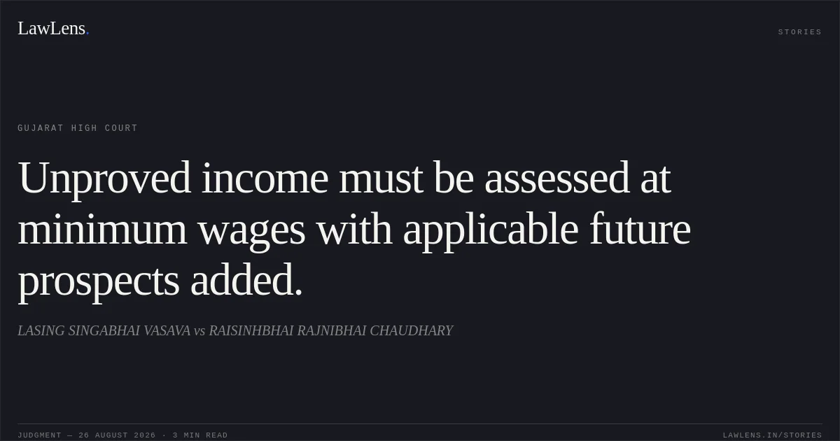 Unproved income must be assessed at minimum wages with applicable future prospects added.. LASING SINGABHAI VASAVA vs RAISINHBHAI RAJNIBHAI CHAUDHARY. Gujarat High Court. LawLens