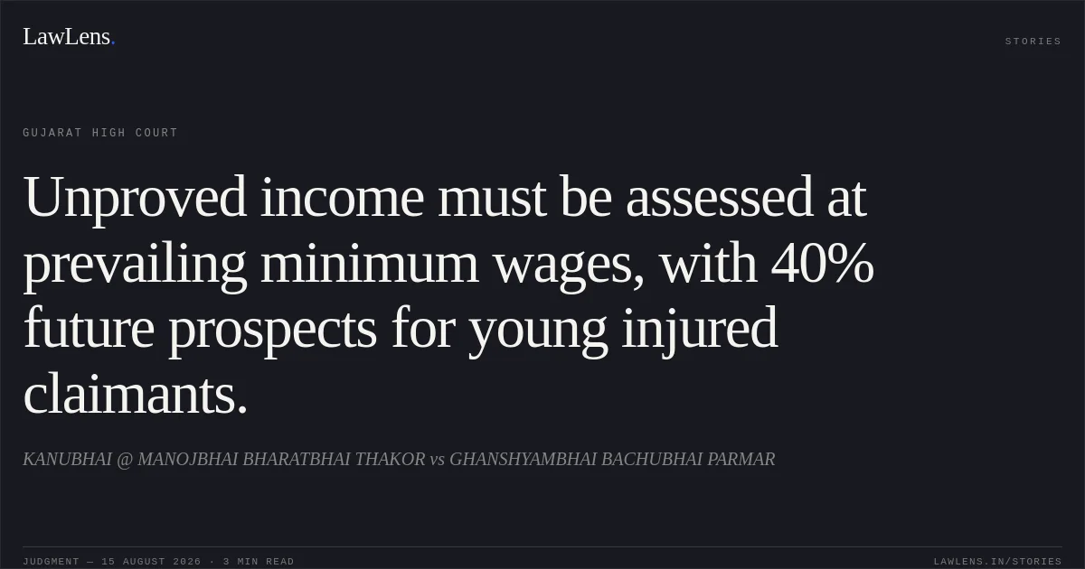 Unproved income must be assessed at prevailing minimum wages, with 40% future prospects for young injured claimants.. KANUBHAI @ MANOJBHAI BHARATBHAI THAKOR vs GHANSHYAMBHAI BACHUBHAI PARMAR. Gujarat High Court. LawLens